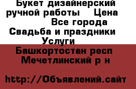 Букет дизайнерский ручной работы. › Цена ­ 5 000 - Все города Свадьба и праздники » Услуги   . Башкортостан респ.,Мечетлинский р-н